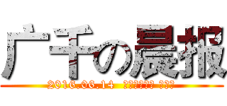 广千の晨报 (2016.06.14  农历五月初十 星期二)