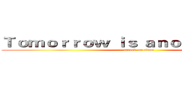 Ｔｏｍｏｒｒｏｗ ｉｓ ａｎｏｔｈｅｒ ｄａｙ  (attack on titan)