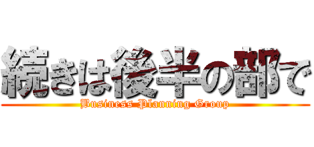 続きは後半の部で (Business Planning Group)