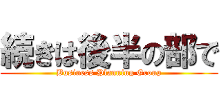続きは後半の部で (Business Planning Group)