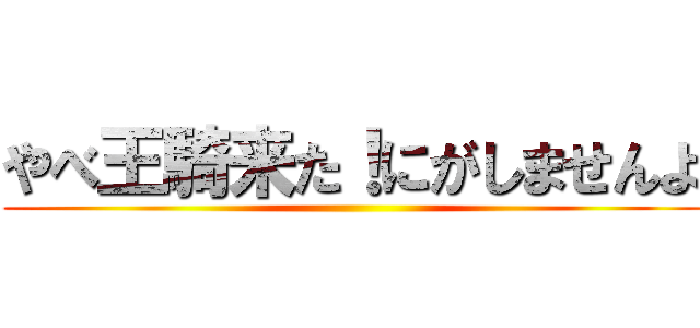 やべ王騎来た！にがしませんよ ()