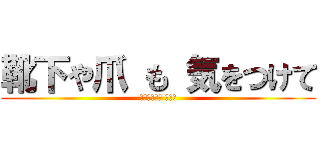 靴下や爪 も 気をつけて (りょうじさん アウト)