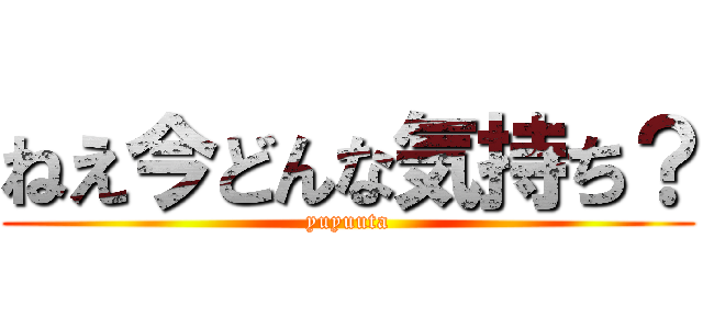 ねえ今どんな気持ち？ (yuyuuta)