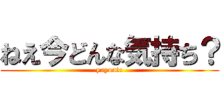 ねえ今どんな気持ち？ (yuyuuta)