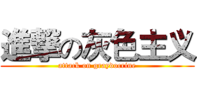 進撃の灰色主义 (attack on graydocrine)