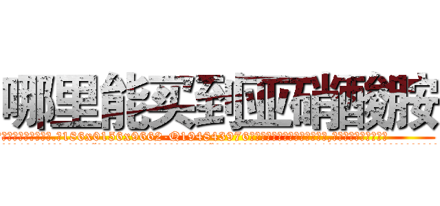 哪里能买到亚硝酸胺 (哪里能买到亚硝酸胺【电.话186x0156x9662-Q194843976林氏药业】我们做的是长期生意,靠的是老客户长期支持
参考消息网2月20日报道 韩媒称，“剩女多、离婚率高的城市，房价一定会上涨。”这是中国经济学家金岩石2016年12月参加在上海举行的房地产相关论坛时说的话。
)