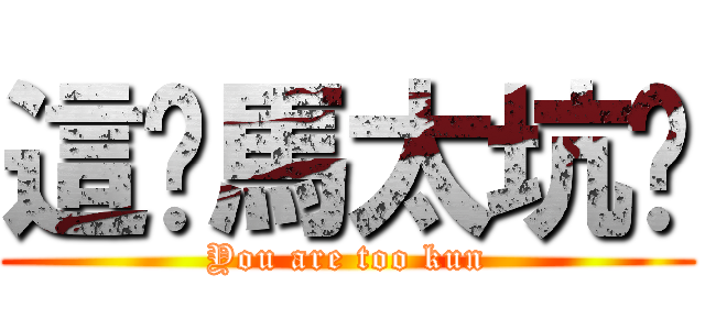 這妳馬太坑爹 (You are too kun)