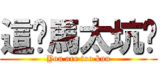 這妳馬太坑爹 (You are too kun)