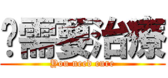 你需要治療 (You need cure)