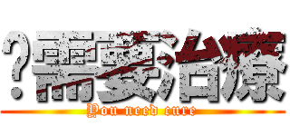 你需要治療 (You need cure)