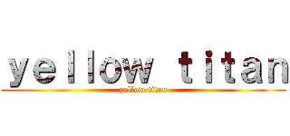 ｙｅｌｌｏｗ ｔｉｔａｎ (yellow titan)