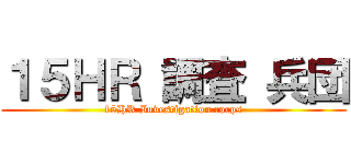 １５ＨＲ 調査 兵団 (15HR Investigation corps)