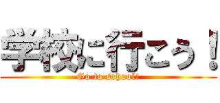 学校に行こう！ (Go to school!)