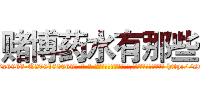 赌博药水有那些 (赌博药水有那些【电-186x2687x6963-Q278180069元-吉-药-业】我们做的是长期生意,靠的是老客户长期支持 http://sngk.net/mThZTY
)