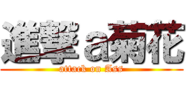 進撃ａ菊花 (attack on Ass)