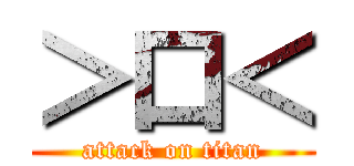 ＞口＜ (attack on titan)