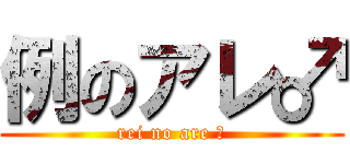 例のアレ♂ (rei no are ♂)