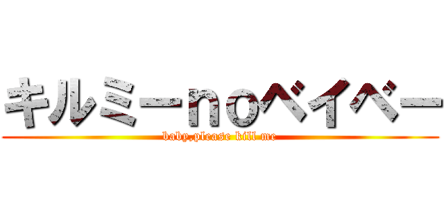 キルミーｎｏベイベー (baby,please kill me)