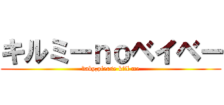 キルミーｎｏベイベー (baby,please kill me)