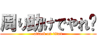 周り助けでやれ〜 (attack on titan)