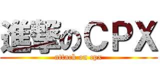 進撃のＣＰＸ (attack on cpx)