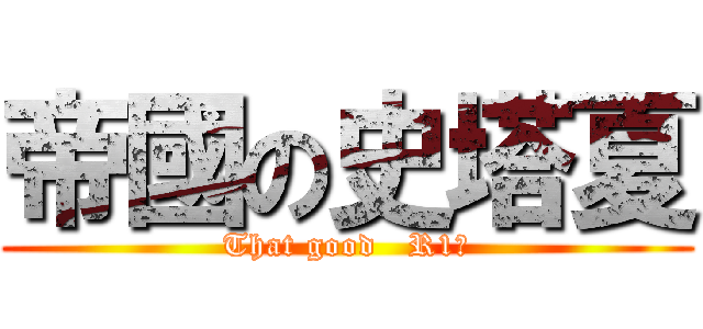 帝國の史塔夏 (That good   R1　)