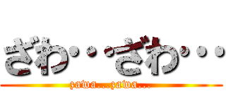 ざわ…ざわ… (zawa...zawa...)