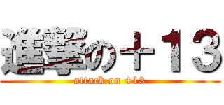 進撃の＋１３ (attack on +13)
