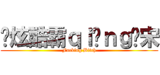 屌炫酷霸ｑｉòｎｇ贱宋 (Fucking Bitch)