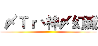 〆Ｔｒ丶神〆幻滅 ()
