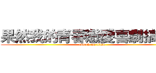 果然我的青春戀愛喜劇搞錯了 (attack on titan)