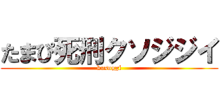 たまぴ死刑クソジジイ (kusoggi)