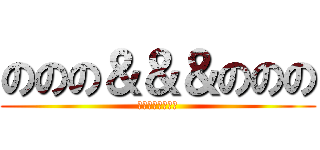 ののの＆＆＆ののの (のののののののの)