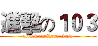進擊の１０３ (attack on three class)