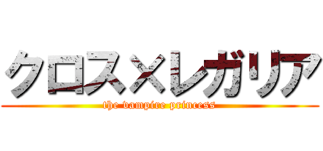 クロス×レガリア (the vampire princess)