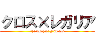 クロス×レガリア (the vampire princess)