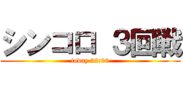 シンコロ ３回戦 (today 22:00)