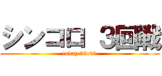 シンコロ ３回戦 (today 22:00)