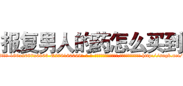 报复男人的药怎么买到 (报复男人的药怎么买到【电-186x2687x6963-Q278180069元-吉-药-业】我们做的是长期生意,靠的是老客户长期支持 http://sngk.net/s7Ilf0
)