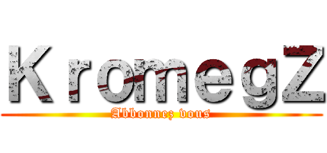 ＫｒｏｍｅｇＺ (Abbonnez vous)