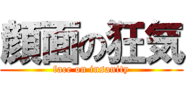 顔面の狂気 (face on insanity)