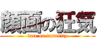 顔面の狂気 (face on insanity)