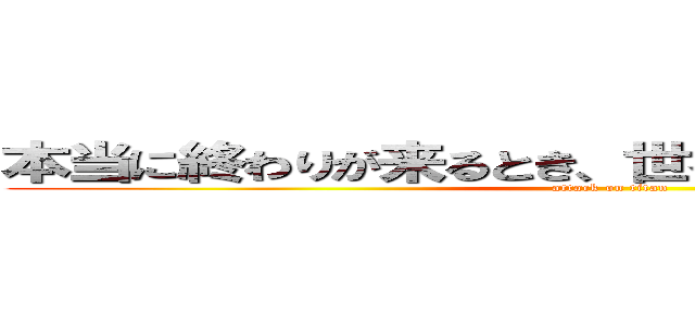 本当に終わりが来るとき、世界は悲鳴さえ上げない (attack on titan)