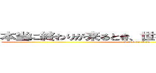 本当に終わりが来るとき、世界は悲鳴さえ上げない (attack on titan)