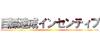 目標達成インセンティブ ()