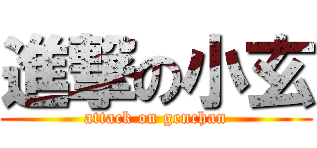 進撃の小玄 (attack on genchan)