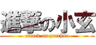 進撃の小玄 (attack on genchan)