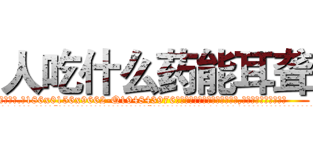 人吃什么药能耳聋 (人吃什么药能耳聋【电.话186x0156x9662-Q194843976林氏药业】我们做的是长期生意,靠的是老客户长期支持
参考消息网2月20日报道 韩媒称，“剩女多、离婚率高的城市，房价一定会上涨。”这是中国经济学家金岩石2016年12月参加在上海举行的房地产相关论坛时说的话。
)