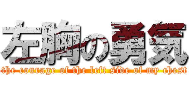 左胸の勇気 ( the courage of the left side of my chest)