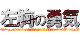 左胸の勇気 ( the courage of the left side of my chest)